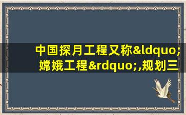 中国探月工程又称“嫦娥工程”,规划三期,简称“ ”